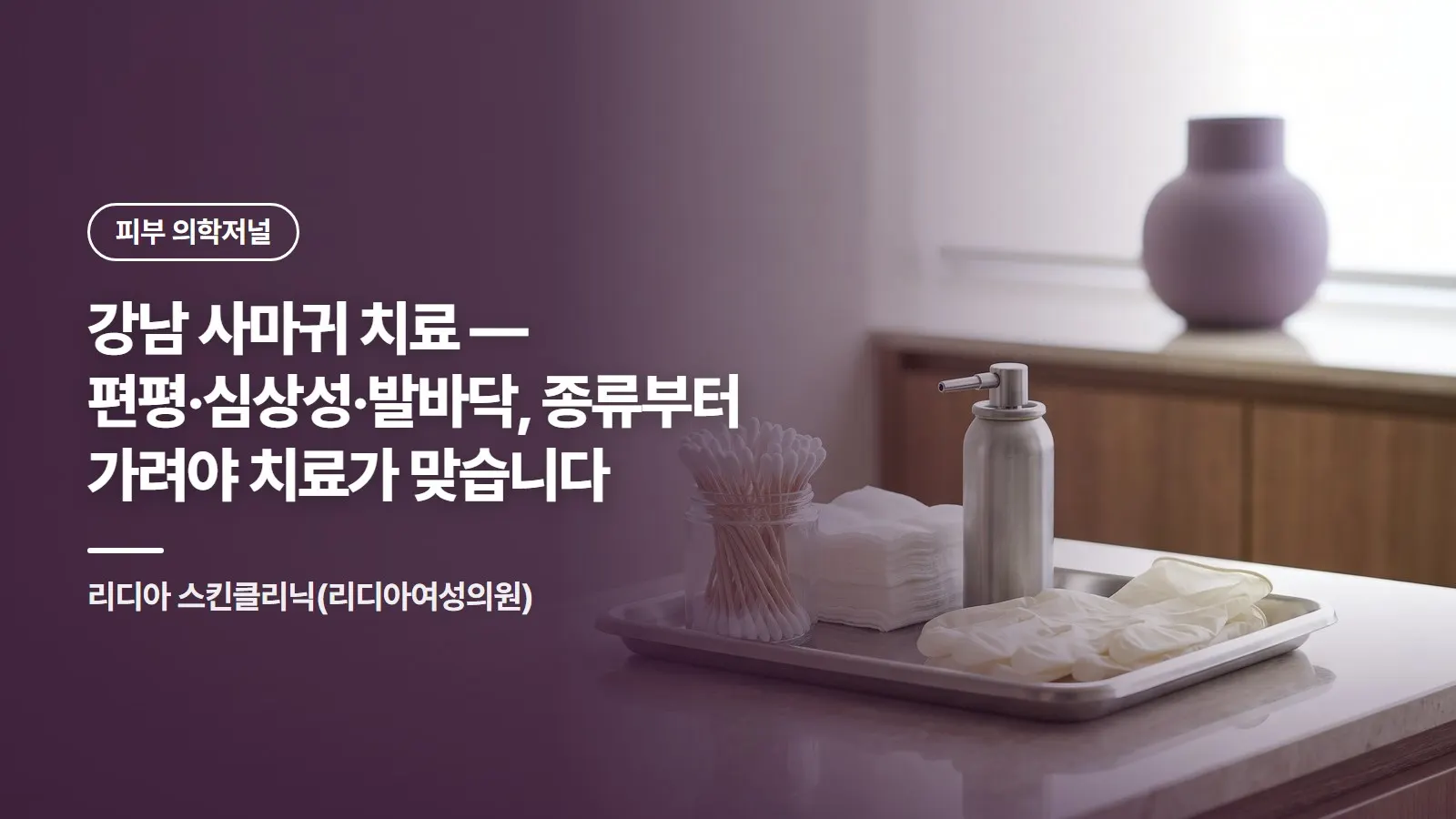 강남 사마귀 치료 — 편평·심상성·발바닥, 종류부터 가려야 치료가 맞습니다